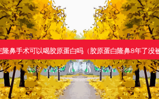刚做完隆鼻手术可以喝胶原蛋白吗（胶原蛋白隆鼻8年了没被吸收）