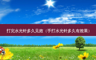 打完水光针多久见效（手打水光针多久有效果）