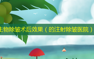 生物除皱术后效果（的注射除皱医院）