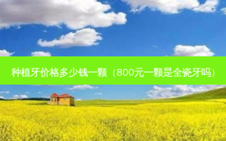 种植牙价格多少钱一颗（800元一颗是全瓷牙吗）