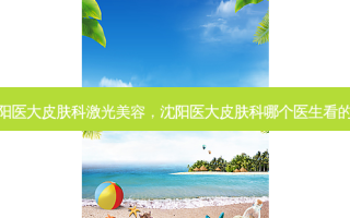 沈阳医大皮肤科激光美容，沈阳医大皮肤科哪个医生看的好