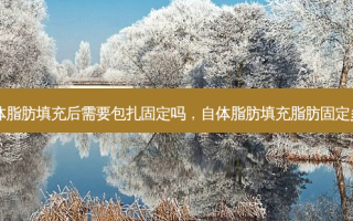 自体脂肪填充后需要包扎固定吗，自体脂肪填充脂肪固定多久
