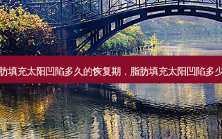 脂肪填充太阳凹陷多久的恢复期，脂肪填充太阳凹陷多少钱
