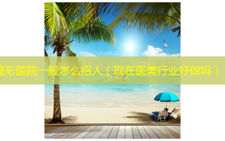 整形医院一般怎么招人（现在医美行业好做吗）