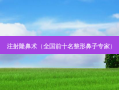 注射隆鼻术（全国前十名整形鼻子专家）