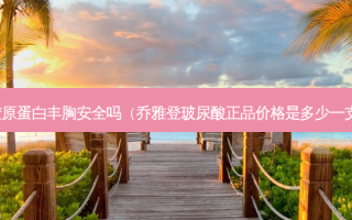 胶原蛋白丰胸 *** 吗（乔雅登玻尿酸正品价格是多少一支）