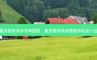 重庆整形美容专科医院，重庆整形美容医院排名前十位
