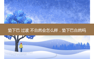 垫下巴 过渡 不自然会怎么样，垫下巴自然吗