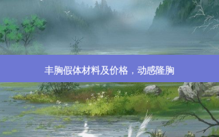 丰胸假体材料及价格，动感隆胸