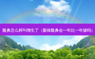 隆鼻怎么样叫增生了（膨体隆鼻会一年比一年矮吗）