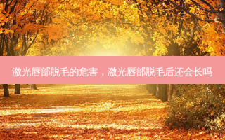 激光唇部脱毛的危害，激光唇部脱毛后还会长吗