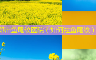 郑州鱼尾纹医院（如何祛鱼尾纹）