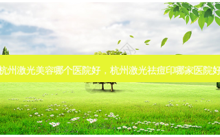 杭州激光美容哪个医院好，杭州激光祛痘印哪家医院好