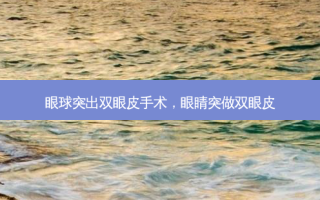 眼球突出双眼皮手术，眼睛突做双眼皮