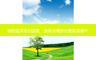 衡阳最厉害的医院，衡阳市 *** 的医院是哪个