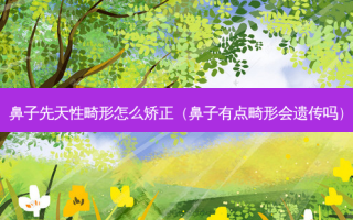 鼻子先天性畸形怎么矫正（鼻子有点畸形会遗传吗）