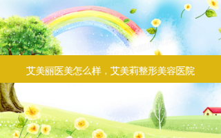 艾美丽医美怎么样，艾美莉整形美容医院
