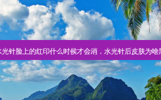 水光针脸上的红印什么时候才会消，水光针后皮肤为啥黑