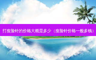 打瘦脸针的价格大概是多少（瘦脸针价格一般多钱）