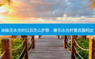 涂抹完水光针以后怎么护肤，擦完水光针要洗脸吗女