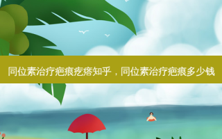 同位素治疗疤痕疙瘩知乎，同位素治疗疤痕多少钱