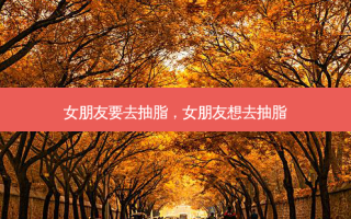 女朋友要去抽脂，女朋友想去抽脂