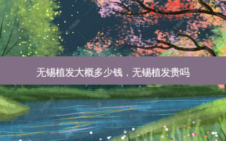 无锡植发大概多少钱，无锡植发贵吗