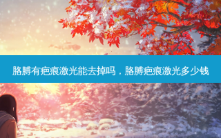 胳膊有疤痕激光能去掉吗，胳膊疤痕激光多少钱