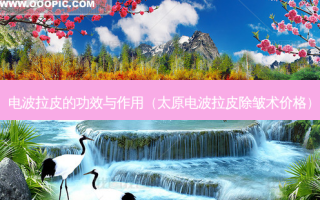 电波拉皮的功效与作用（太原电波拉皮除皱术价格）