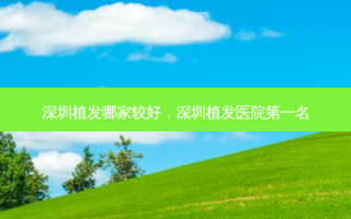 深圳植发哪家较好，深圳植发医院第一名