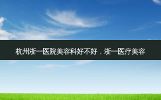 杭州浙一医院美容科好不好，浙一医疗美容