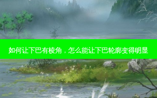 如何让下巴有棱角，怎么能让下巴轮廓变得明显