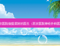 西京医院做提眉好的医生（西京医院神经外科医生）