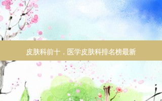皮肤科前十，医学皮肤科排名榜最新