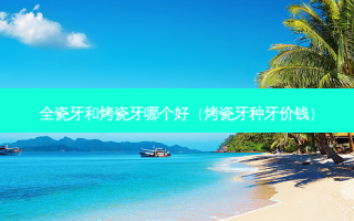 全瓷牙和烤瓷牙哪个好（烤瓷牙种牙价钱）