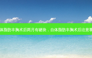 自体脂肪丰胸术后两月有硬块，自体脂肪丰胸术后注意事项