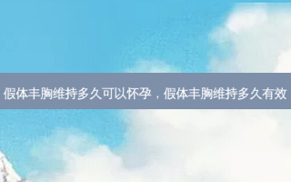 假体丰胸维持多久可以怀孕，假体丰胸维持多久有效