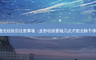 激光祛斑后注意事项（皮秒祛斑要做几次才能去除干净）