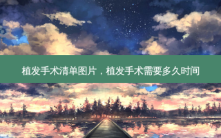 植发手术清单图片，植发手术需要多久时间