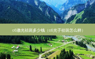 c6激光祛斑多少钱（c6光子祛斑怎么样）