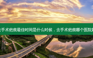 去手术疤痕 *** 时间是什么时候，去手术疤痕哪个医院好