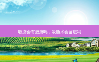 吸脂会有疤痕吗，吸脂术会留疤吗