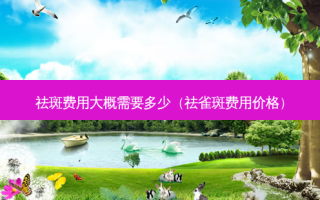 祛斑费用大概需要多少（祛雀斑费用价格）