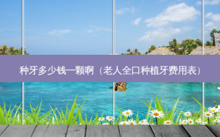 种牙多少钱一颗啊（老人全口种植牙费用表）