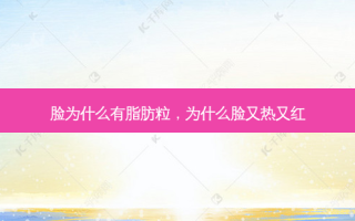脸为什么有脂肪粒，为什么脸又热又红