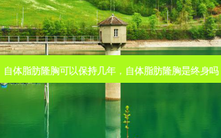 自体脂肪隆胸可以保持几年，自体脂肪隆胸是终身吗