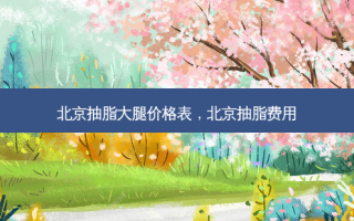 北京抽脂大腿价格表，北京抽脂费用