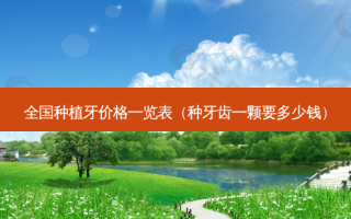 全国种植牙价格一览表（种牙齿一颗要多少钱）