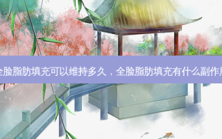 全脸脂肪填充可以维持多久，全脸脂肪填充有什么副作用