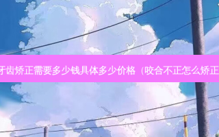 牙齿矫正需要多少钱具体多少价格（咬合不正怎么矫正）